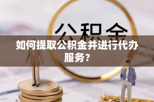 黄山如何提取公积金并进行代办服务？