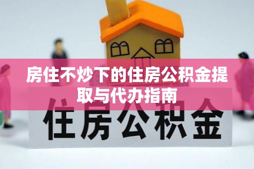 黄山房住不炒下的住房公积金提取与代办指南