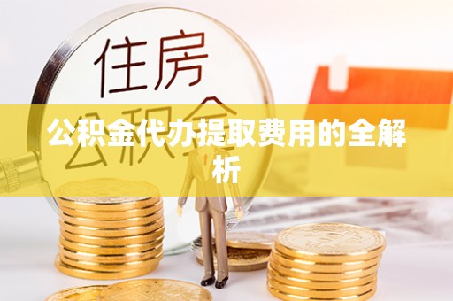 黄山公积金代办提取费用的全解析
