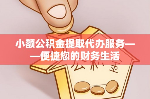 黄山小额公积金提取代办服务——便捷您的财务生活