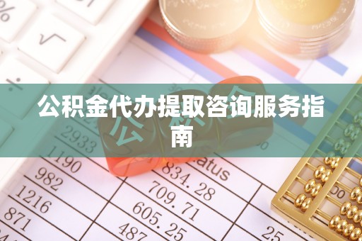 黄山公积金代办提取咨询服务指南