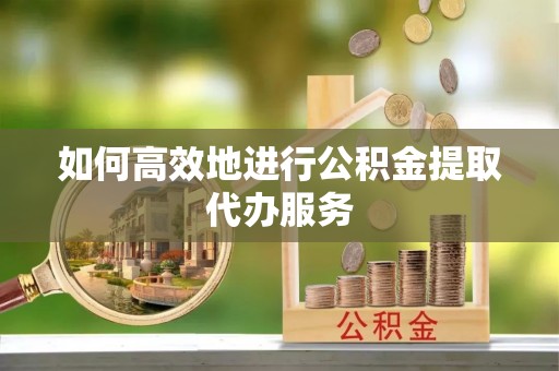 黄山如何高效地进行公积金提取代办服务