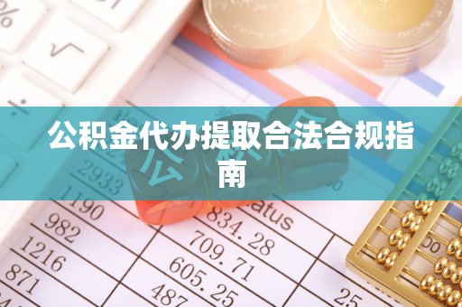 黄山公积金代办提取合法合规指南