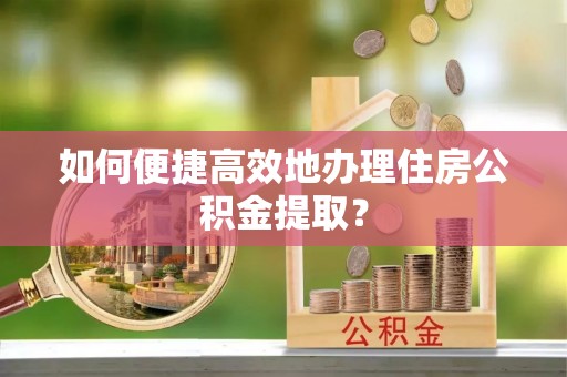 黄山如何便捷高效地办理住房公积金提取？