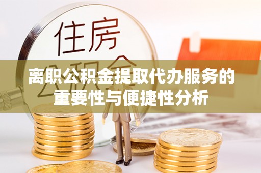 黄山离职公积金提取代办服务的重要性与便捷性分析