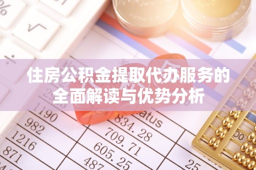 黄山住房公积金提取代办服务的全面解读与优势分析