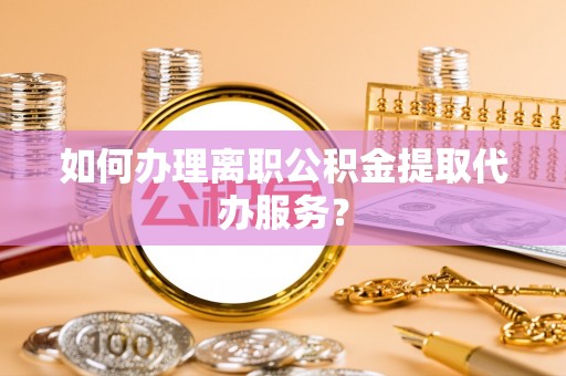 黄山如何办理离职公积金提取代办服务？