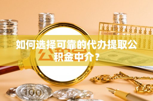 黄山如何选择可靠的代办提取公积金中介？