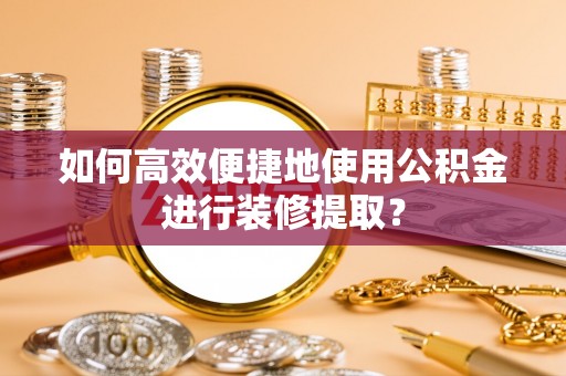 黄山如何高效便捷地使用公积金进行装修提取？