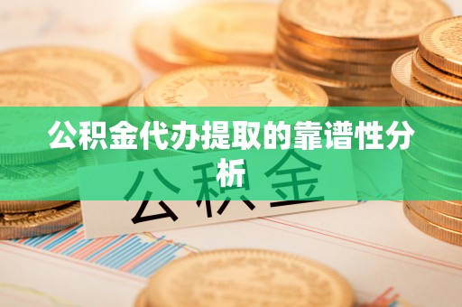 黄山公积金代办提取的靠谱性分析