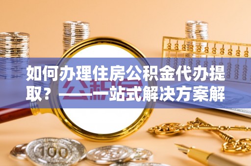 黄山如何办理住房公积金代办提取？——一站式解决方案解析
