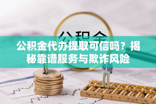 黄山公积金代办提取可信吗？揭秘靠谱服务与欺诈风险