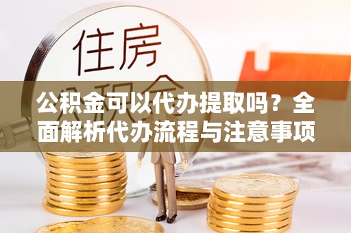 黄山公积金可以代办提取吗？全面解析代办流程与注意事项